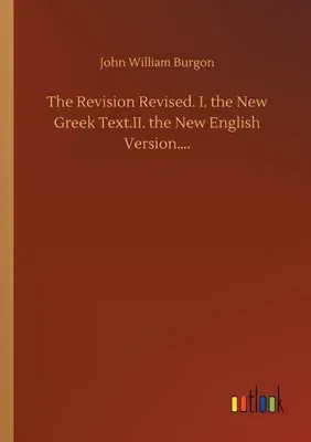 The Revision Revised. I. the New Greek Text.II. the New English Version....