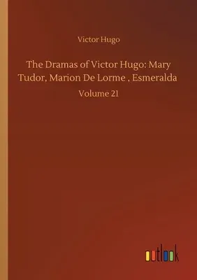 The Dramas of Victor Hugo: Mary Tudor, Marion De Lorme, Esmeralda: Volume 21