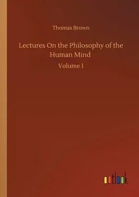 Lectures On the Philosophy of the Human Mind: Volume 1