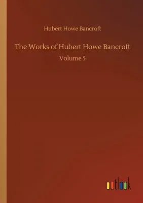 The Works of Hubert Howe Bancroft: Volume 5