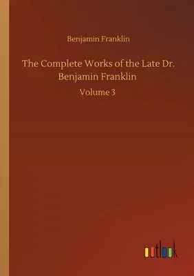 The Complete Works of the Late Dr. Benjamin Franklin: Volume 3