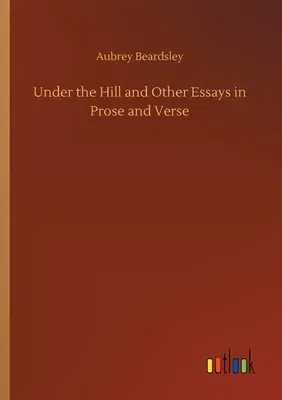 Under the Hill and Other Essays in Prose and Verse