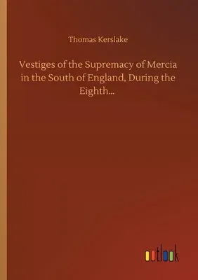 Vestiges of the Supremacy of Mercia in the South of England, During the Eighth...