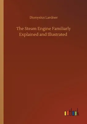 The Steam Engine Familiarly Explained and Illustrated