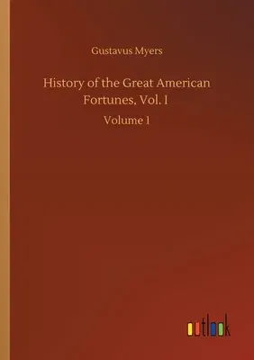 History of the Great American Fortunes, Vol. I: Volume 1