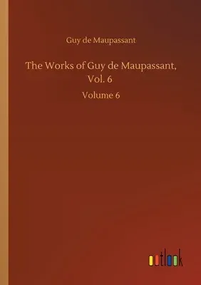 The Works of Guy de Maupassant, Vol. 6: Volume 6