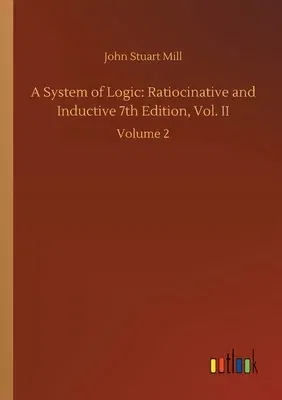 A System of Logic: Ratiocinative and Inductive 7th Edition, Vol. II: Volume 2