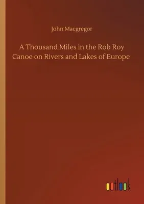 A Thousand Miles in the Rob Roy Canoe on Rivers and Lakes of Europe