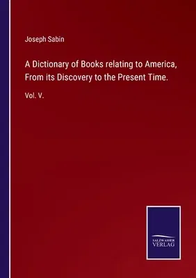 A Dictionary of Books relating to America, From its Discovery to the Present Time.: Vol. V.