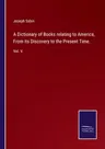 A Dictionary of Books relating to America, From its Discovery to the Present Time.: Vol. V.