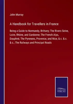 A Handbook for Travellers in France: Being a Guide to Normandy, Brittany; The Rivers Seine, Loire, Rhône, and Gardonne; The French Alps, Dauphné, The Py