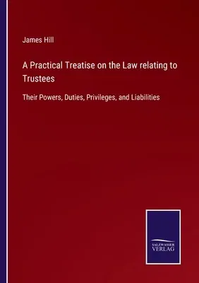 A Practical Treatise on the Law relating to Trustees: Their Powers, Duties, Privileges, and Liabilities