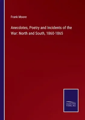 Anecdotes, Poetry and Incidents of the War: North and South, 1860-1865