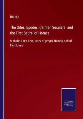 The Odes, Epodes, Carmen Seculare, and the First Satire, of Horace: With the Latin Text, Index of proper Names, and of First Lines