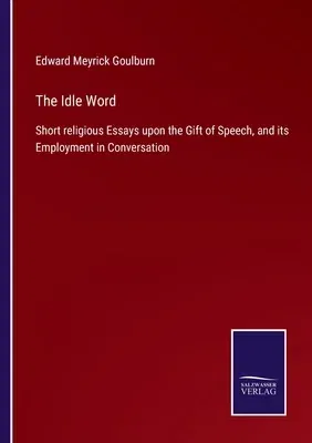 The Idle Word: Short religious Essays upon the Gift of Speech, and its Employment in Conversation