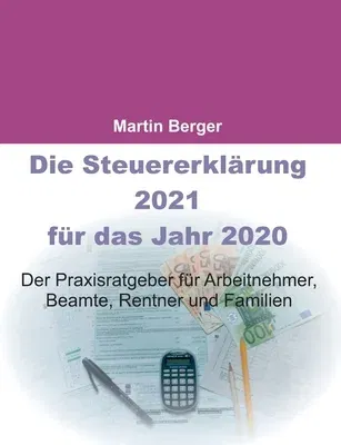 Die Steuererklärung 2021 für das Jahr 2020: Der Praxisratgeber für Arbeitnehmer, Beamte, Rentner und Familien