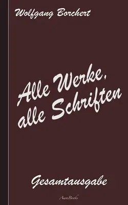 Wolfgang Borchert: Alle Werke, alle Schriften: Die Gesamtausgabe