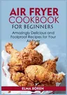 Air Fryer Cookbook for Beginners: Amazingly Delicious and Foolproof Recipes for Your Air Fryer