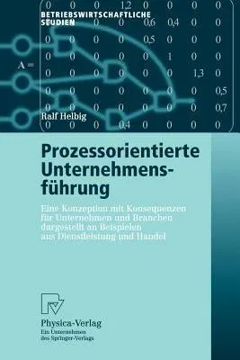 Prozessorientierte Unternehmensführung: Eine Konzeption Mit Konsequenzen Für Unternehmen Und Branchen Dargestellt an Beispielen Aus Dienstleistung Und