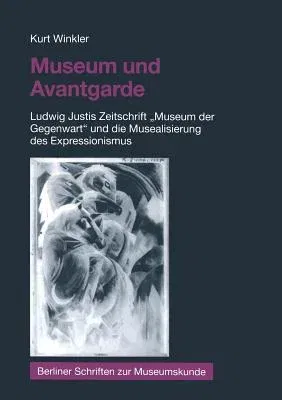 Museum Und Avantgarde: Ludwig Justis Zeitschrift "Museum Der Gegenwart" Und Die Musealisierung Des Expressionismus (2002)