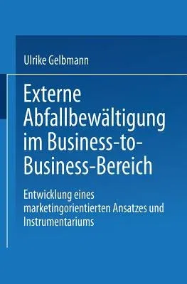 Externe Abfallbewältigung Im Business-To-Business-Bereich: Entwicklung Eines Marketingorientierten Ansatzes Und Instrumentariums (2001)