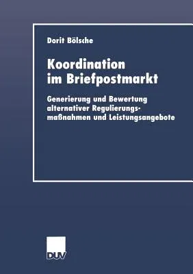 Koordination Im Briefpostmarkt: Generierung Und Bewertung Alternativer Regulierungsmaßnahmen Und Leistungsangebote (2001)