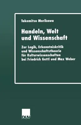 Handeln, Welt Und Wissenschaft: Zur Logik, Erkenntniskritik Und Wissenschaftstheorie Für Kulturwissenschaften Bei Friedrich Gottl Und Max Weber (2001)