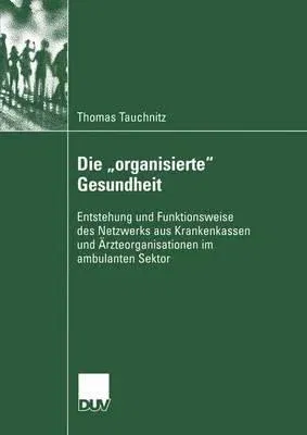 Die "Organisierte" Gesundheit: Entstehung Und Funktionsweise Des Netzwerks Aus Krankenkassen Und Ärzteorganisationen Im Ambulanten Sektor (2004)