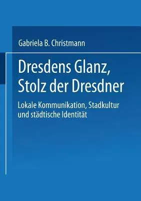 Dresdens Glanz, Stolz Der Dresdner: Lokale Kommunikation, Stadtkultur Und Städtische Identität (2004)