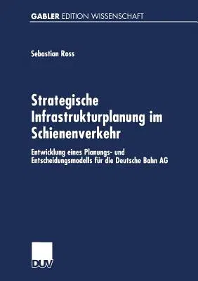 Strategische Infrastrukturplanung Im Schienenverkehr: Entwicklung Eines Planungs- Und Entscheidungsmodells Für Die Deutsche Bahn AG (2001)