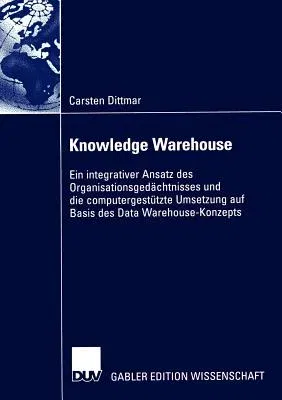 Knowledge Warehouse: Ein Integrativer Ansatz Des Organisationsgedächtnisses Und Die Computergestützte Umsetzung Auf Basis Des Data Warehous (2004)