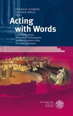 Acting with Words: Communication, Rhetorical Performance and Performative Acts in Latin Literature