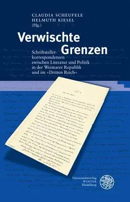 Verwischte Grenzen: Schriftstellerkorrespondenzen Zwischen Literatur Und Politik in Der Weimarer Republik Und Im Im 'dritten Reich'