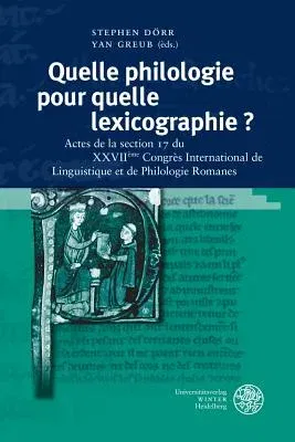 Quelle Philologie Pour Quelle Lexicographie ?: Actes de la Section 17 Du Xxviieme Congres International de Linguistique Et de Philologie Romanes