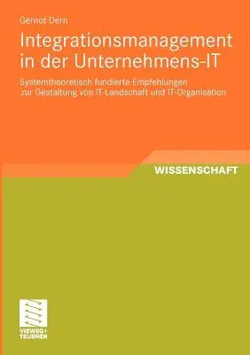 Integrationsmanagement in Der Unternehmens-It: Systemtheoretisch Fundierte Empfehlungen Zur Gestaltung Von It-Landschaft Und It-Organisation (2011)