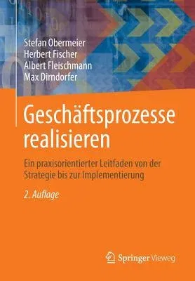 Geschäftsprozesse Realisieren: Ein Praxisorientierter Leitfaden Von Der Strategie Bis Zur Implementierung (2., Aktualisierte Aufl. 2014)