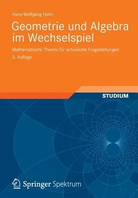 Geometrie Und Algebra Im Wechselspiel: Mathematische Theorie Für Schulische Fragestellungen (2., Uberarb. U. Erw. Aufl. 2012)