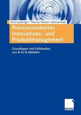Praxisorientiertes Innovations- Und Produktmanagement: Grundlagen Und Fallstudien Aus B-To-B-Märkten (2009)