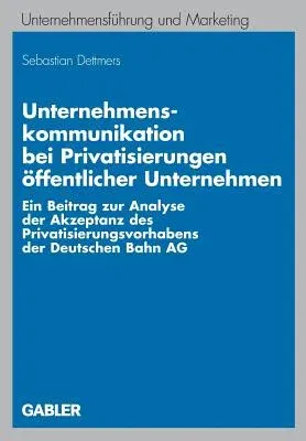 Unternehmenskommunikation Bei Privatisierungen Öffentlicher Unternehmen: Ein Beitrag Zur Analyse Der Akzeptanz Des Privatisierungsvorhabens Der Deutsc