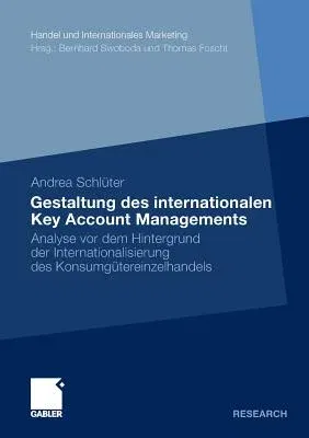 Gestaltung Des Internationalen Key Account Managements: Analyse VOR Dem Hintergrund Der Internationalisierung Des Konsumgütereinzelhandels (2011)