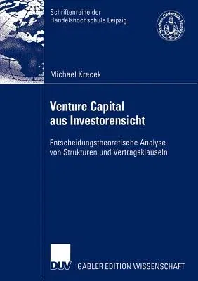 Venture Capital Aus Investorensicht: Entscheidungstheoretische Analyse Von Strukturen Und Vertragsklauseln (2005)