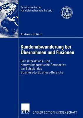 Kundenabwanderung Bei Übernahmen Und Fusionen: Eine Interaktions- Und Netzwerktheoretische Perspektive Am Beispiel Des Business-To-Business-Bereichs