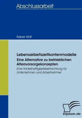 Lebensarbeitszeitkontenmodelle - eine Alternative zu betrieblichen Altersvorsorgekonzepten: Eine Vorteilhaftigkeitsbetrachtung für Unternehmen und Arb