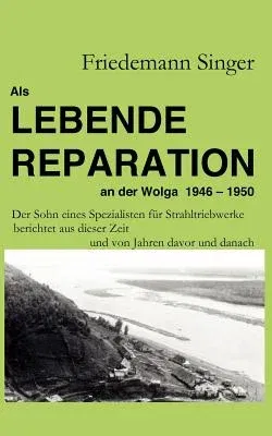 Als Lebende Reparation an der Wolga 1946 - 1950: Der Sohn eines Spezialisten für Strahltriebwerke berichtet aus dieser Zeit und von Jahren davor und d