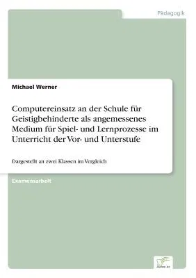 Computereinsatz an der Schule für Geistigbehinderte als angemessenes Medium für Spiel- und Lernprozesse im Unterricht der Vor- und Unterstufe: Dargest