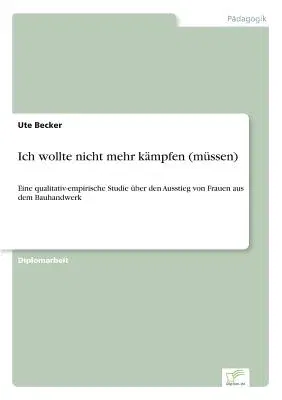 Ich wollte nicht mehr kämpfen (müssen): Eine qualitativ-empirische Studie über den Ausstieg von Frauen aus dem Bauhandwerk