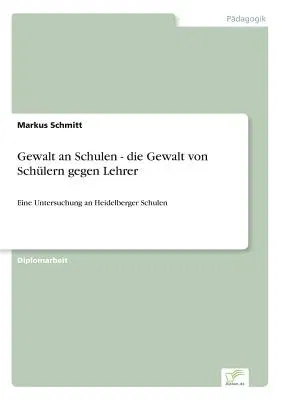 Gewalt an Schulen - die Gewalt von Schülern gegen Lehrer: Eine Untersuchung an Heidelberger Schulen