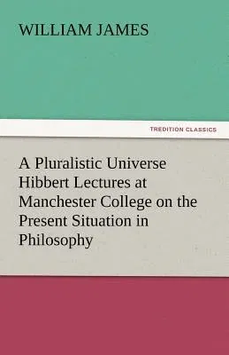 A Pluralistic Universe Hibbert Lectures at Manchester College on the Present Situation in Philosophy