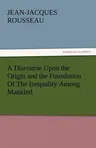 A Discourse Upon the Origin and the Foundation of the Inequality Among Mankind