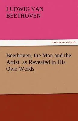 Beethoven, the Man and the Artist, as Revealed in His Own Words